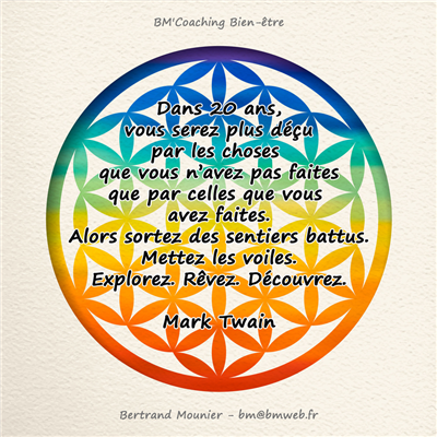 Dans 20 ans, vous serez plus déçu par les choses que vous n'avez pas faites que par celles que vous avez faites. Alors sortez des sentiers battus. Mettez les voiles. Explorez. Rêvez. Découvrez. — Mark Twain